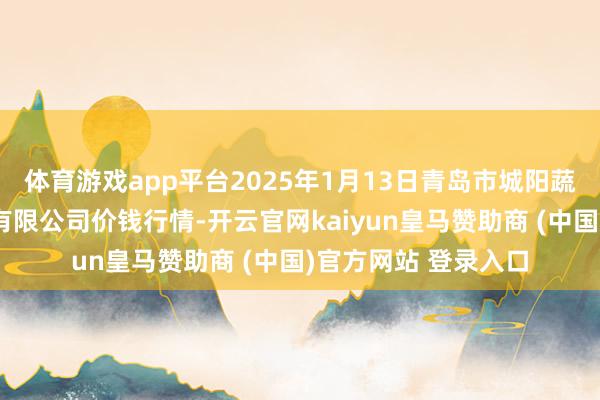 体育游戏app平台2025年1月13日青岛市城阳蔬菜水家具批发商场有限公司价钱行情-开云官网kaiyun皇马赞助商 (中国)官方网站 登录入口