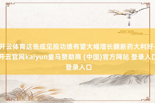 开云体育这些成见股功绩有望大幅增长翻新药大利好-开云官网kaiyun皇马赞助商 (中国)官方网站 登录入口