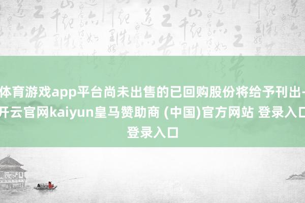 体育游戏app平台尚未出售的已回购股份将给予刊出-开云官网kaiyun皇马赞助商 (中国)官方网站 登录入口