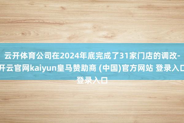 云开体育公司在2024年底完成了31家门店的调改-开云官网kaiyun皇马赞助商 (中国)官方网站 登录入口