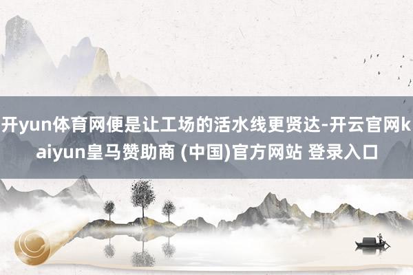 开yun体育网便是让工场的活水线更贤达-开云官网kaiyun皇马赞助商 (中国)官方网站 登录入口