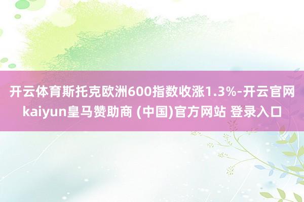 开云体育　　斯托克欧洲600指数收涨1.3%-开云官网kaiyun皇马赞助商 (中国)官方网站 登录入口
