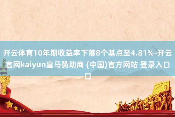 开云体育10年期收益率下落8个基点至4.81%-开云官网kaiyun皇马赞助商 (中国)官方网站 登录入口