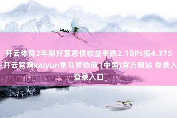 开云体育2年期好意思债收益率跌2.1BPs报4.375%-开云官网kaiyun皇马赞助商 (中国)官方网站 登录入口