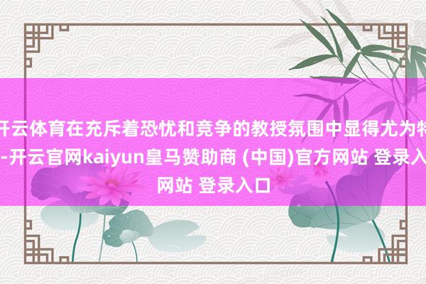 开云体育在充斥着恐忧和竞争的教授氛围中显得尤为特别-开云官网kaiyun皇马赞助商 (中国)官方网站 登录入口