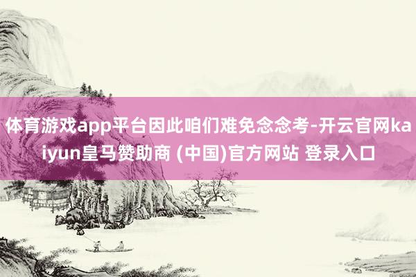 体育游戏app平台因此咱们难免念念考-开云官网kaiyun皇马赞助商 (中国)官方网站 登录入口
