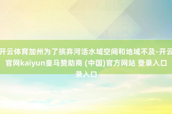 开云体育加州为了摈弃河活水域空间和地域不及-开云官网kaiyun皇马赞助商 (中国)官方网站 登录入口