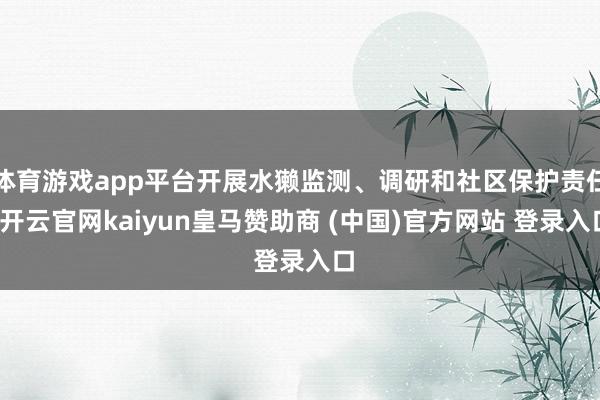 体育游戏app平台开展水獭监测、调研和社区保护责任-开云官网kaiyun皇马赞助商 (中国)官方网站 登录入口