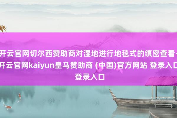 开云官网切尔西赞助商对湿地进行地毯式的缜密查看-开云官网kaiyun皇马赞助商 (中国)官方网站 登录入口