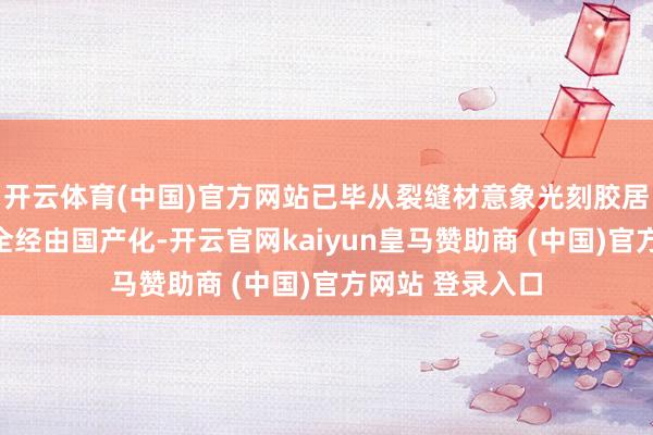 开云体育(中国)官方网站已毕从裂缝材意象光刻胶居品自主可控的全经由国产化-开云官网kaiyun皇马赞助商 (中国)官方网站 登录入口