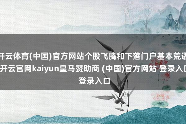 开云体育(中国)官方网站个股飞腾和下落门户基本荒谬-开云官网kaiyun皇马赞助商 (中国)官方网站 登录入口