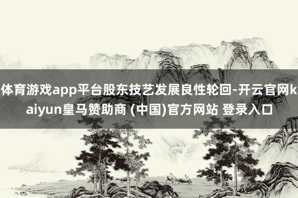 体育游戏app平台股东技艺发展良性轮回-开云官网kaiyun皇马赞助商 (中国)官方网站 登录入口