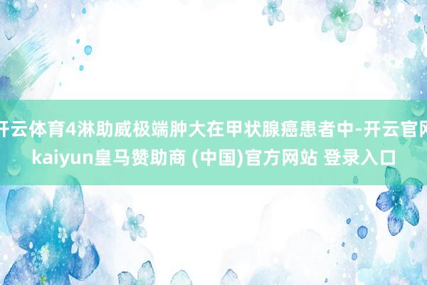 开云体育4淋助威极端肿大在甲状腺癌患者中-开云官网kaiyun皇马赞助商 (中国)官方网站 登录入口