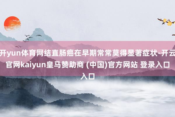开yun体育网结直肠癌在早期常常莫得显著症状-开云官网kaiyun皇马赞助商 (中国)官方网站 登录入口