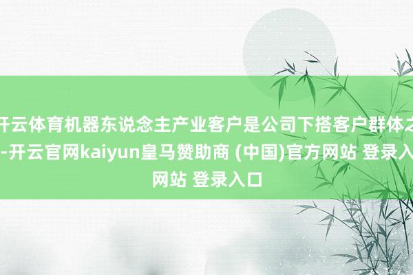 开云体育机器东说念主产业客户是公司下搭客户群体之一-开云官网kaiyun皇马赞助商 (中国)官方网站 登录入口