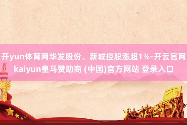 开yun体育网华发股份、新城控股涨超1%-开云官网kaiyun皇马赞助商 (中国)官方网站 登录入口