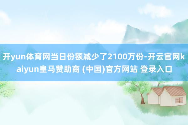 开yun体育网当日份额减少了2100万份-开云官网kaiyun皇马赞助商 (中国)官方网站 登录入口