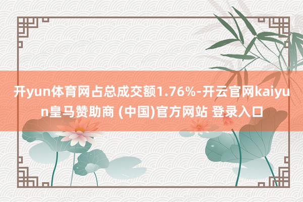开yun体育网占总成交额1.76%-开云官网kaiyun皇马赞助商 (中国)官方网站 登录入口