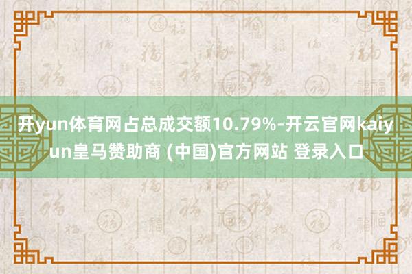 开yun体育网占总成交额10.79%-开云官网kaiyun皇马赞助商 (中国)官方网站 登录入口