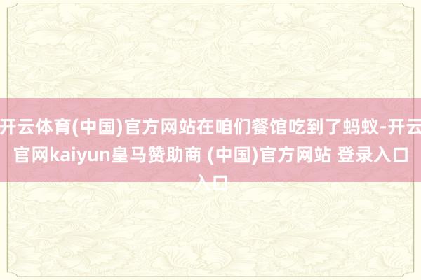 开云体育(中国)官方网站在咱们餐馆吃到了蚂蚁-开云官网kaiyun皇马赞助商 (中国)官方网站 登录入口