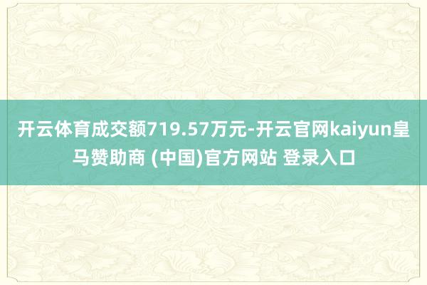 开云体育成交额719.57万元-开云官网kaiyun皇马赞助商 (中国)官方网站 登录入口