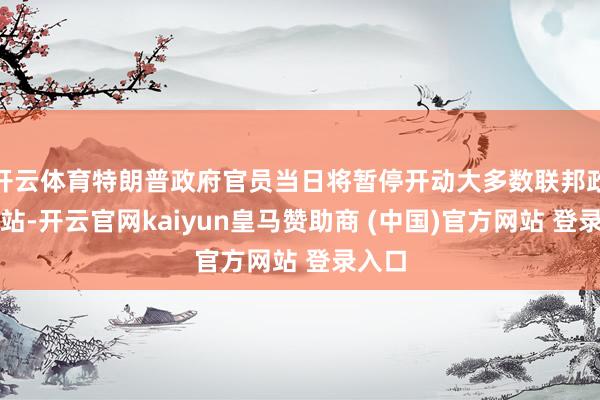 开云体育特朗普政府官员当日将暂停开动大多数联邦政府网站-开云官网kaiyun皇马赞助商 (中国)官方网站 登录入口
