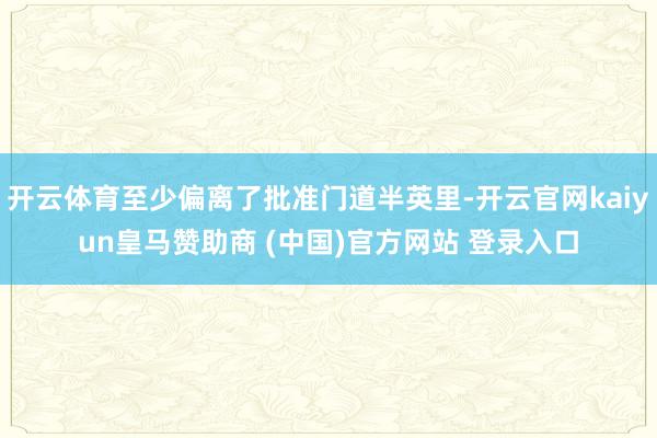 开云体育至少偏离了批准门道半英里-开云官网kaiyun皇马赞助商 (中国)官方网站 登录入口