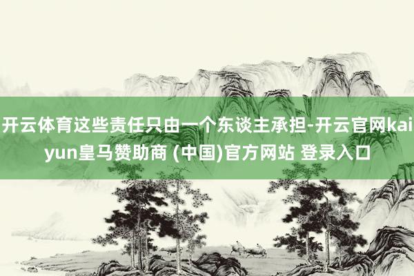 开云体育这些责任只由一个东谈主承担-开云官网kaiyun皇马赞助商 (中国)官方网站 登录入口