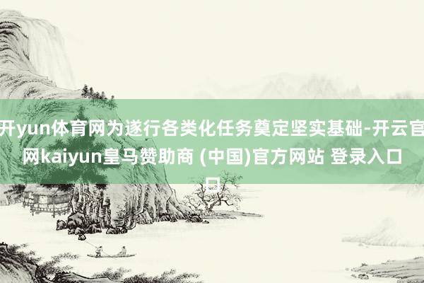 开yun体育网为遂行各类化任务奠定坚实基础-开云官网kaiyun皇马赞助商 (中国)官方网站 登录入口