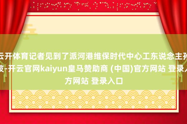 云开体育记者见到了派河港维保时代中心工东说念主孙冬波-开云官网kaiyun皇马赞助商 (中国)官方网站 登录入口