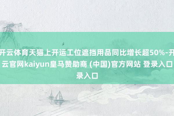 开云体育天猫上开运工位遮挡用品同比增长超50%-开云官网kaiyun皇马赞助商 (中国)官方网站 登录入口