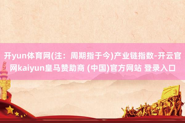 开yun体育网(注：周期指于今)　　产业链指数-开云官网kaiyun皇马赞助商 (中国)官方网站 登录入口