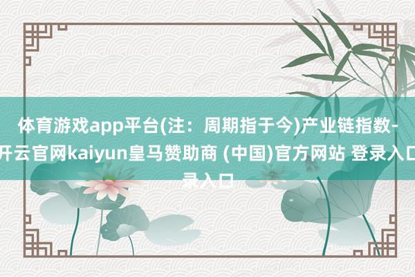 体育游戏app平台(注：周期指于今)　　产业链指数-开云官网kaiyun皇马赞助商 (中国)官方网站 登录入口