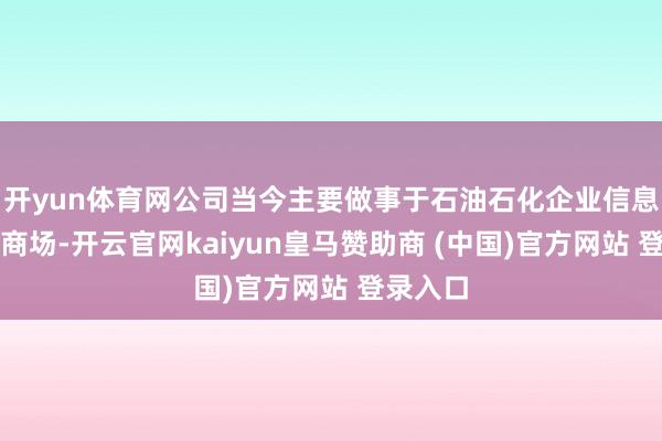 开yun体育网公司当今主要做事于石油石化企业信息化高端商场-开云官网kaiyun皇马赞助商 (中国)官方网站 登录入口