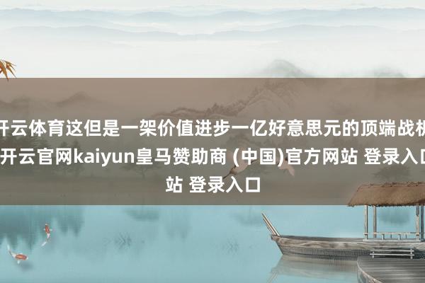 开云体育这但是一架价值进步一亿好意思元的顶端战机-开云官网kaiyun皇马赞助商 (中国)官方网站 登录入口