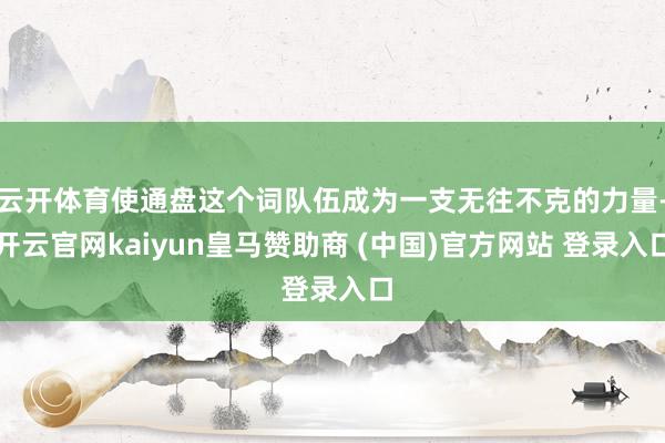 云开体育使通盘这个词队伍成为一支无往不克的力量-开云官网kaiyun皇马赞助商 (中国)官方网站 登录入口