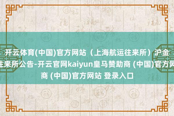 开云体育(中国)官方网站（上海航运往来所）　　沪金：上海黄金往来所公告-开云官网kaiyun皇马赞助商 (中国)官方网站 登录入口