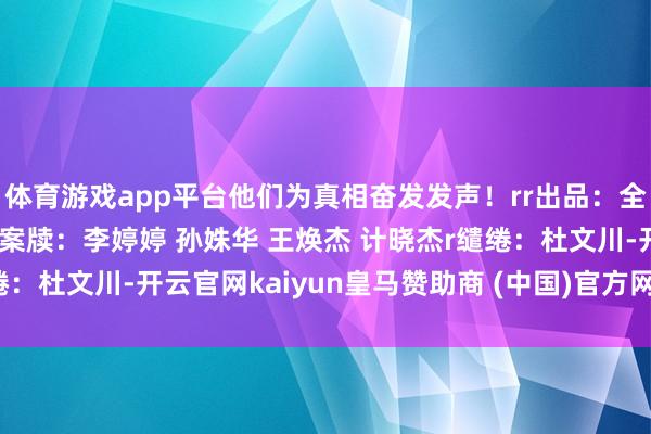 体育游戏app平台他们为真相奋发发声！rr出品：全球网枣庄r操办：李雪r案牍：李婷婷 孙姝华 王焕杰 计晓杰r缱绻：杜文川-开云官网kaiyun皇马赞助商 (中国)官方网站 登录入口