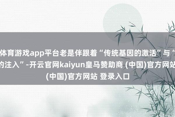 体育游戏app平台老是伴跟着“传统基因的激活”与“现代精神的注入”-开云官网kaiyun皇马赞助商 (中国)官方网站 登录入口