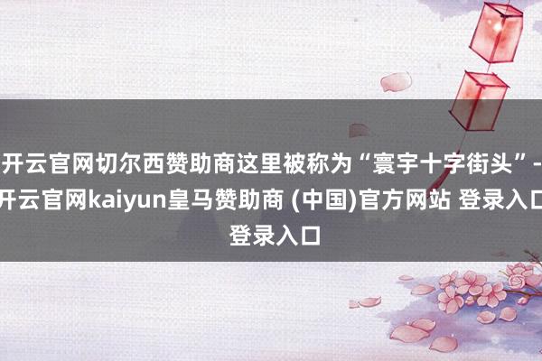 开云官网切尔西赞助商这里被称为“寰宇十字街头”-开云官网kaiyun皇马赞助商 (中国)官方网站 登录入口