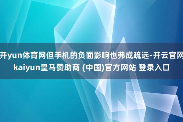 开yun体育网但手机的负面影响也弗成疏远-开云官网kaiyun皇马赞助商 (中国)官方网站 登录入口