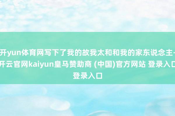 开yun体育网写下了我的故我太和和我的家东说念主-开云官网kaiyun皇马赞助商 (中国)官方网站 登录入口