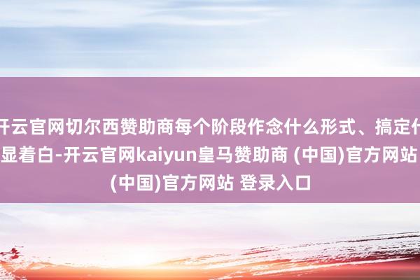 开云官网切尔西赞助商每个阶段作念什么形式、搞定什么问题明显着白-开云官网kaiyun皇马赞助商 (中国)官方网站 登录入口