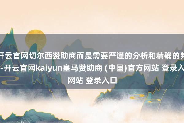 开云官网切尔西赞助商而是需要严谨的分析和精确的判断-开云官网kaiyun皇马赞助商 (中国)官方网站 登录入口