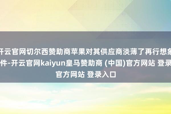 开云官网切尔西赞助商苹果对其供应商淡薄了再行想象的条件-开云官网kaiyun皇马赞助商 (中国)官方网站 登录入口