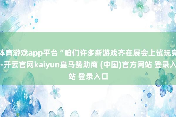 体育游戏app平台“咱们许多新游戏齐在展会上试玩亮相-开云官网kaiyun皇马赞助商 (中国)官方网站 登录入口
