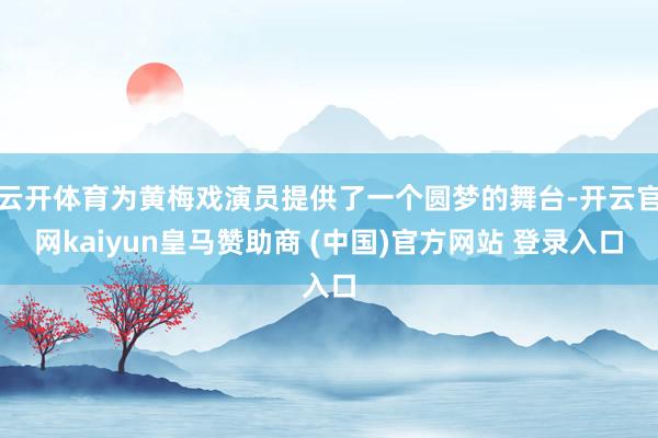云开体育为黄梅戏演员提供了一个圆梦的舞台-开云官网kaiyun皇马赞助商 (中国)官方网站 登录入口