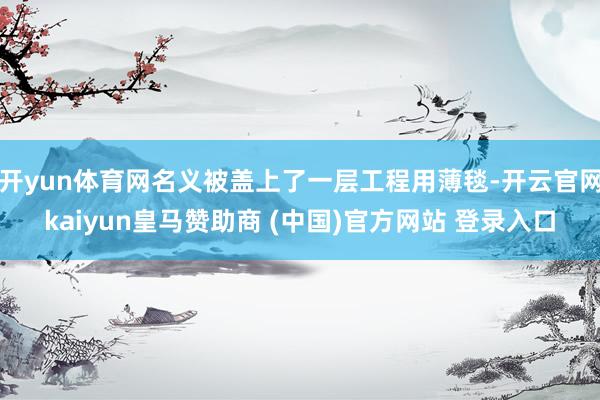 开yun体育网名义被盖上了一层工程用薄毯-开云官网kaiyun皇马赞助商 (中国)官方网站 登录入口