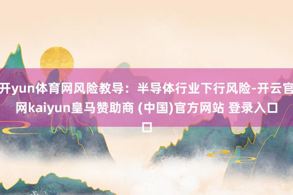 开yun体育网风险教导：半导体行业下行风险-开云官网kaiyun皇马赞助商 (中国)官方网站 登录入口