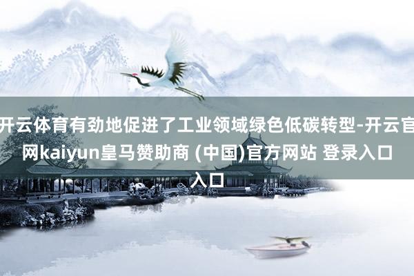 开云体育有劲地促进了工业领域绿色低碳转型-开云官网kaiyun皇马赞助商 (中国)官方网站 登录入口